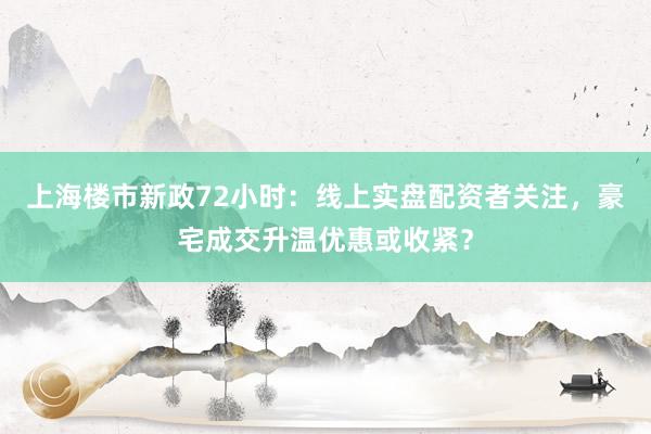 上海楼市新政72小时:线上实盘配资者关注,豪宅成交升温优惠或收紧?