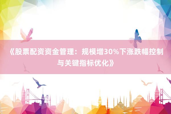 《股票配资资金管理：规模增30%下涨跌幅控制与关键指标优化》