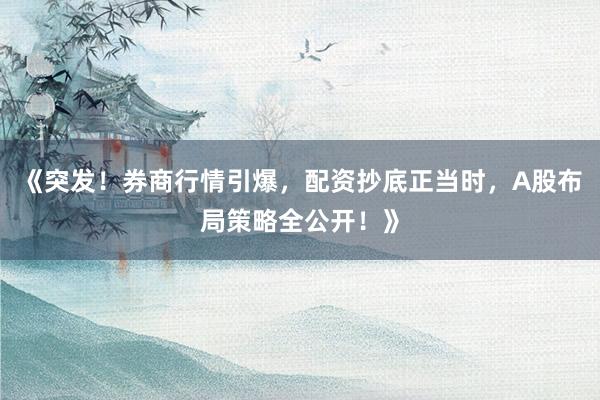 《突发！券商行情引爆，配资抄底正当时，A股布局策略全公开！》