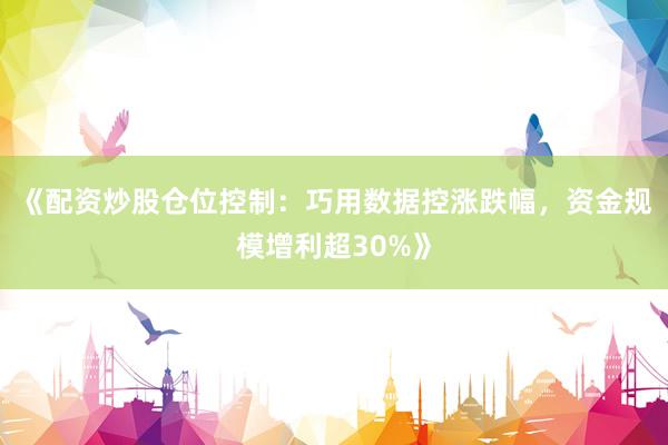 《配资炒股仓位控制：巧用数据控涨跌幅，资金规模增利超30%》