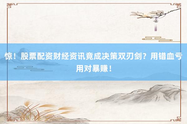 惊！股票配资财经资讯竟成决策双刃剑？用错血亏用对暴赚！