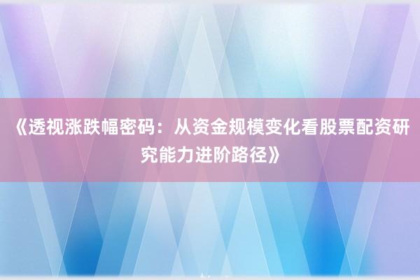 《透视涨跌幅密码:从资金规模变化看股票配资研究能力进阶路径》