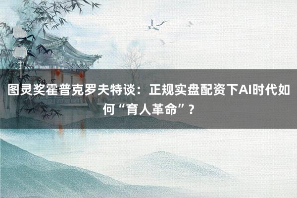 图灵奖霍普克罗夫特谈：正规实盘配资下AI时代如何“育人革命”？