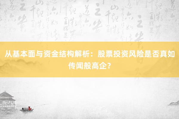 从基本面与资金结构解析：股票投资风险是否真如传闻般高企？