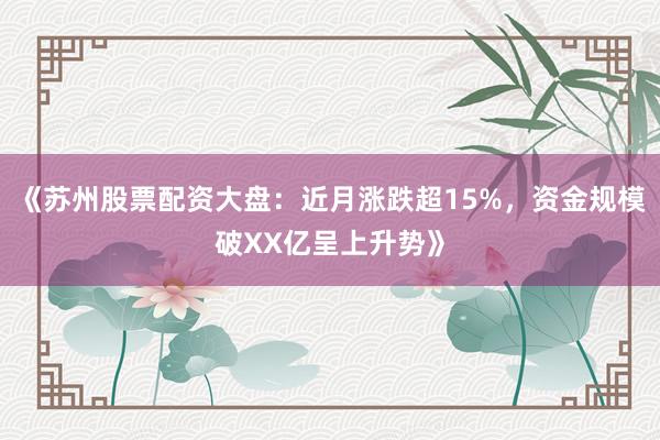 《苏州股票配资大盘：近月涨跌超15%，资金规模破XX亿呈上升势》
