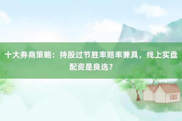十大券商策略：持股过节胜率赔率兼具，线上实盘配资是良选？