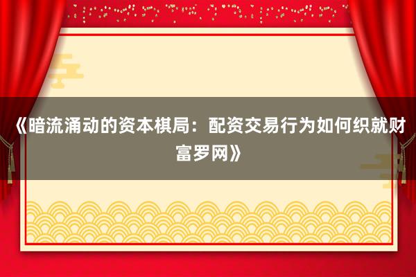 《暗流涌动的资本棋局：配资交易行为如何织就财富罗网》