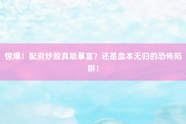 惊爆！配资炒股真能暴富？还是血本无归的恐怖陷阱！