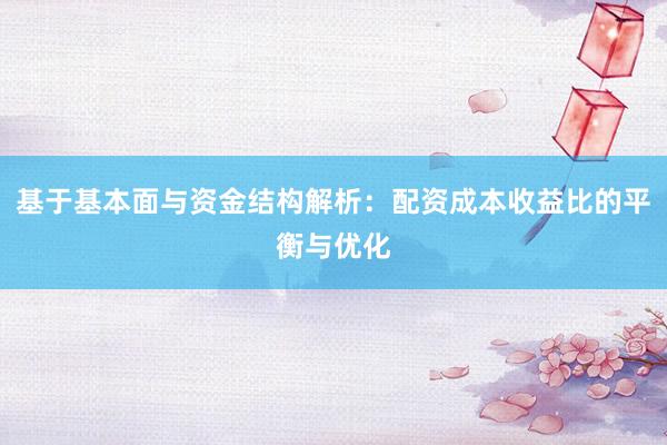 基于基本面与资金结构解析：配资成本收益比的平衡与优化