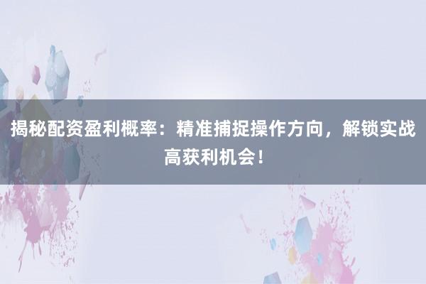 揭秘配资盈利概率：精准捕捉操作方向，解锁实战高获利机会！