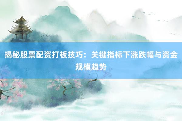 揭秘股票配资打板技巧：关键指标下涨跌幅与资金规模趋势