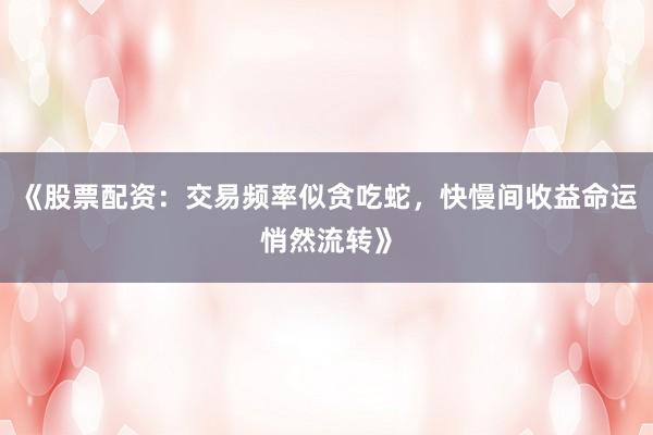 《股票配资：交易频率似贪吃蛇，快慢间收益命运悄然流转》