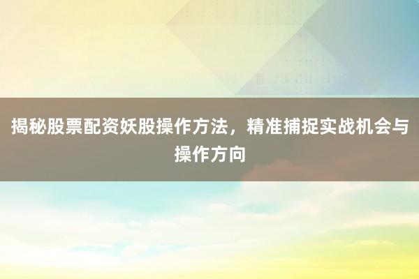 揭秘股票配资妖股操作方法，精准捕捉实战机会与操作方向
