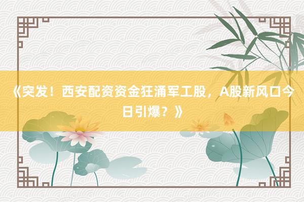 《突发！西安配资资金狂涌军工股，A股新风口今日引爆？》