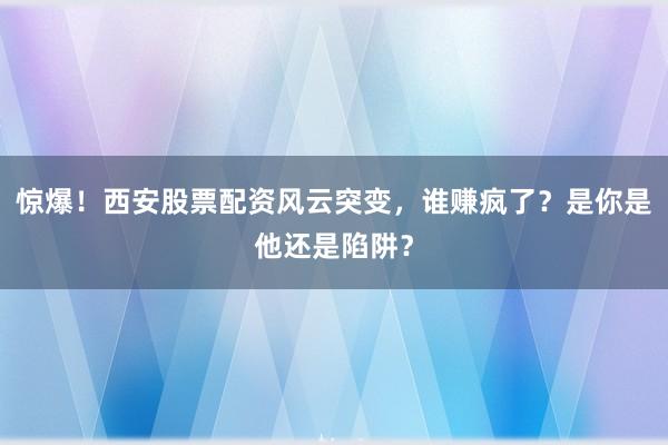 惊爆！西安股票配资风云突变，谁赚疯了？是你是他还是陷阱？