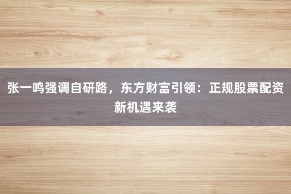 张一鸣强调自研路，东方财富引领：正规股票配资新机遇来袭