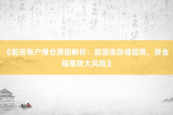 《配资账户爆仓原因解析:超因涨跌幅超限,资金规模放大风险》