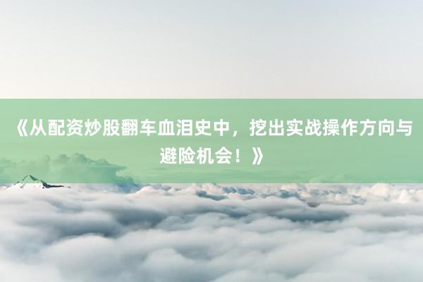 《从配资炒股翻车血泪史中，挖出实战操作方向与避险机会！》