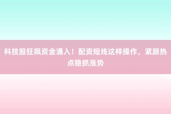 科技股狂飙资金涌入！配资短线这样操作，紧跟热点稳抓涨势