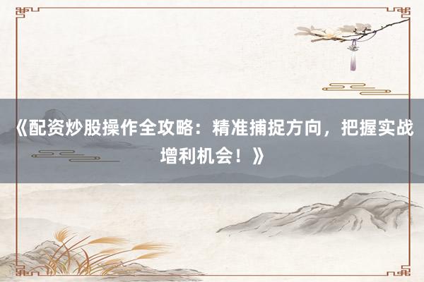 《配资炒股操作全攻略：精准捕捉方向，把握实战增利机会！》