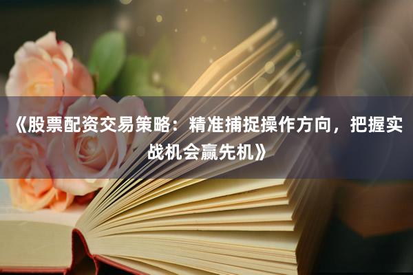 《股票配资交易策略：精准捕捉操作方向，把握实战机会赢先机》
