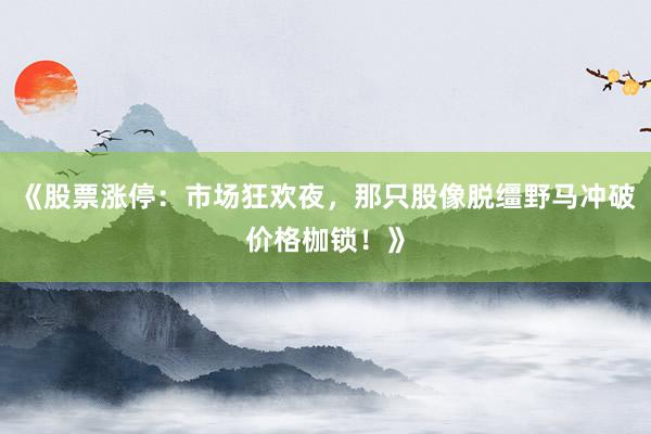 《股票涨停：市场狂欢夜，那只股像脱缰野马冲破价格枷锁！》