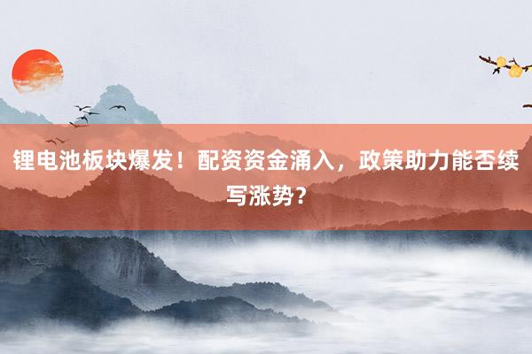 锂电池板块爆发！配资资金涌入，政策助力能否续写涨势？
