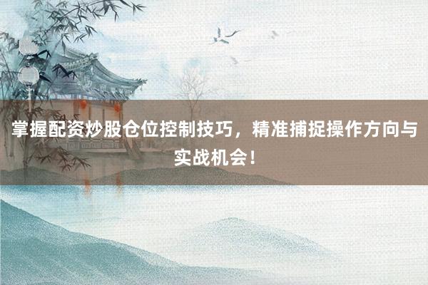 掌握配资炒股仓位控制技巧，精准捕捉操作方向与实战机会！