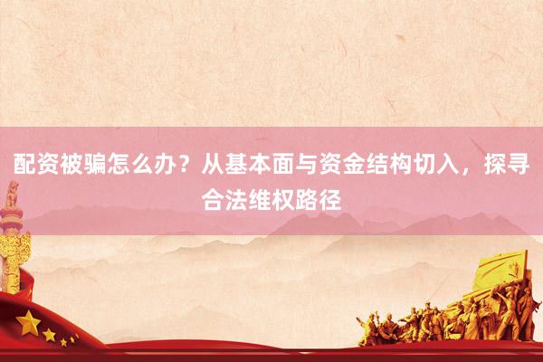 配资被骗怎么办？从基本面与资金结构切入，探寻合法维权路径