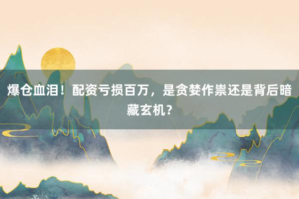 爆仓血泪！配资亏损百万，是贪婪作祟还是背后暗藏玄机？