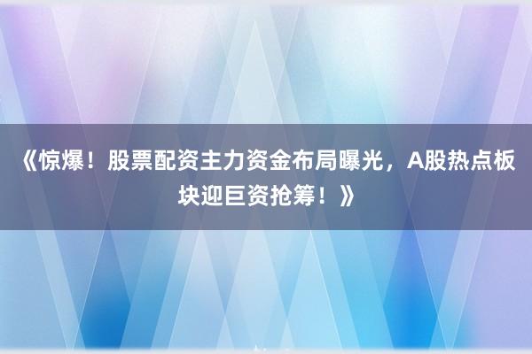 《惊爆！股票配资主力资金布局曝光，A股热点板块迎巨资抢筹！》