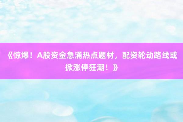 《惊爆！A股资金急涌热点题材，配资轮动路线或掀涨停狂潮！》