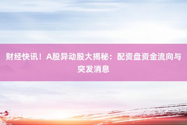 财经快讯！A股异动股大揭秘：配资盘资金流向与突发消息