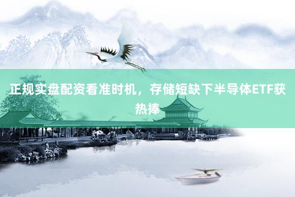正规实盘配资看准时机，存储短缺下半导体ETF获热捧
