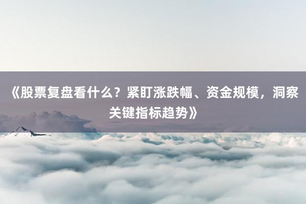 《股票复盘看什么？紧盯涨跌幅、资金规模，洞察关键指标趋势》