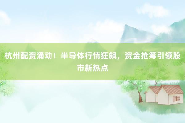 杭州配资涌动！半导体行情狂飙，资金抢筹引领股市新热点