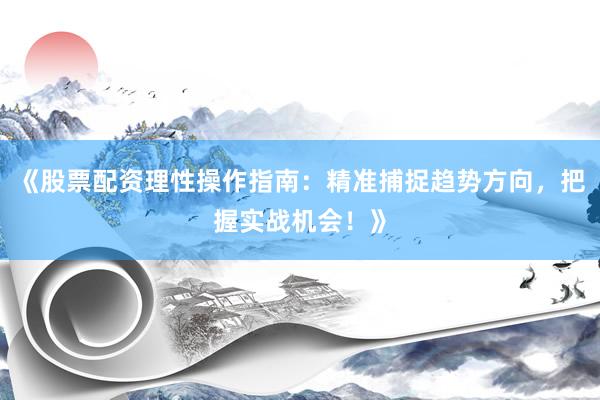 《股票配资理性操作指南：精准捕捉趋势方向，把握实战机会！》