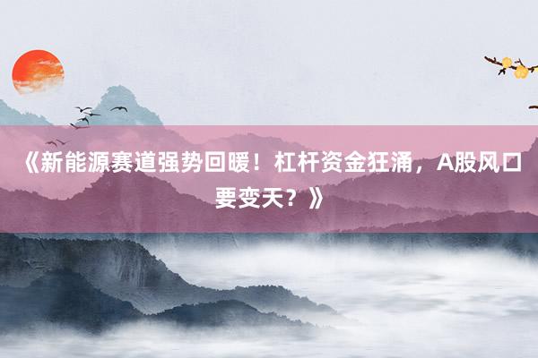 《新能源赛道强势回暖！杠杆资金狂涌，A股风口要变天？》