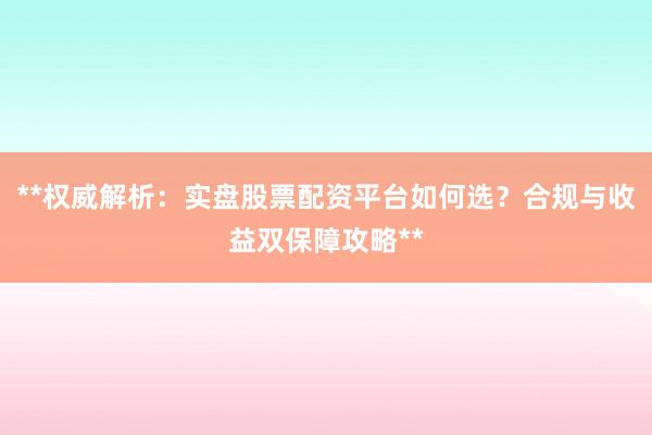 **权威解析：实盘股票配资平台如何选？合规与收益双保障攻略**