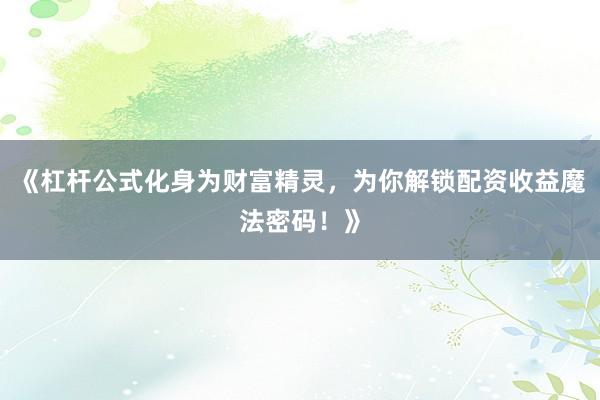 《杠杆公式化身为财富精灵，为你解锁配资收益魔法密码！》