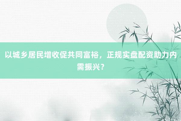 以城乡居民增收促共同富裕，正规实盘配资助力内需振兴？