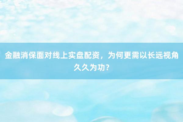 金融消保面对线上实盘配资，为何更需以长远视角久久为功？