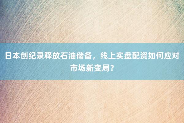 日本创纪录释放石油储备，线上实盘配资如何应对市场新变局？