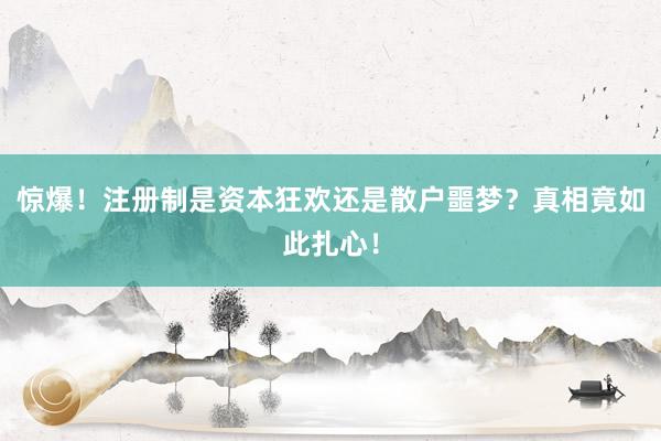 惊爆！注册制是资本狂欢还是散户噩梦？真相竟如此扎心！