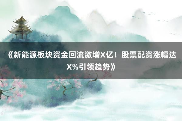 《新能源板块资金回流激增X亿!股票配资涨幅达X%引领趋势》
