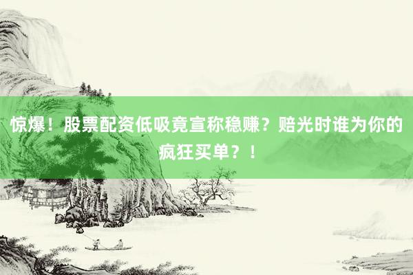 惊爆！股票配资低吸竟宣称稳赚？赔光时谁为你的疯狂买单？！