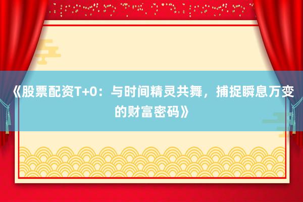 《股票配资T+0：与时间精灵共舞，捕捉瞬息万变的财富密码》