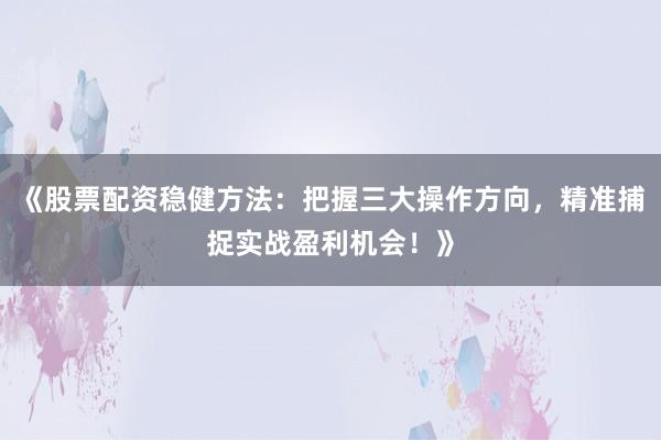 《股票配资稳健方法：把握三大操作方向，精准捕捉实战盈利机会！》