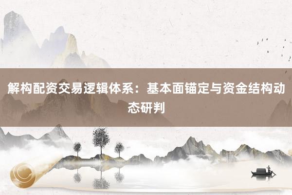 解构配资交易逻辑体系：基本面锚定与资金结构动态研判