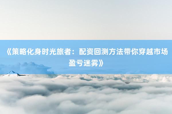 《策略化身时光旅者：配资回测方法带你穿越市场盈亏迷雾》